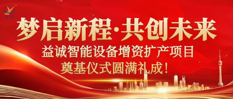 夢(mèng)啟新程 · 共創(chuàng)未來(lái) | 益誠(chéng)智能設(shè)備增資擴(kuò)產(chǎn)項(xiàng)目奠基儀式圓滿(mǎn)禮成！